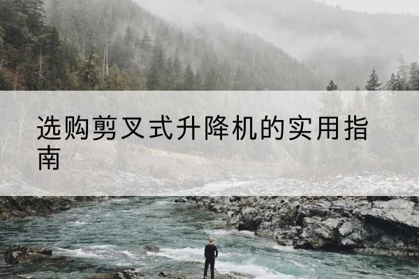 朔州剪叉式升降机怎么选-选购剪叉式升降机的实用指南