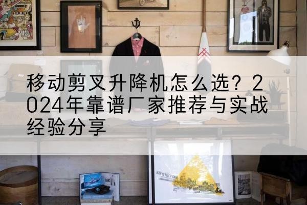 朔州升降平台厂家推荐-移动剪叉升降机怎么选?2024年靠谱厂家推荐与实战经验分享