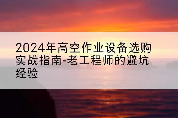 朔州高空作业升降机厂家推荐-2024年高空作业设备选购实战指南-老工程师的避坑经验