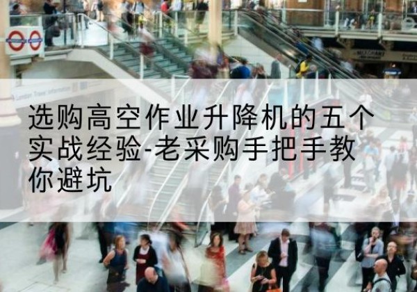 朔州高空作业升降机厂家-选购高空作业升降机的五个实战经验-老采购手把手教你避坑