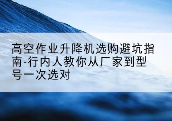 朔州升降平台厂家-高空作业升降机选购避坑指南-行内人教你从厂家到型号一次选对