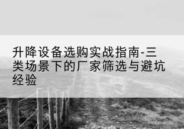 朔州移动式升降机厂家推荐-升降设备选购实战指南-三类场景下的厂家筛选与避坑经验