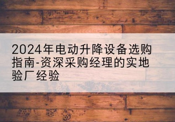 朔州电动剪叉升降平台厂家-2024年电动升降设备选购指南-资深采购经理的实地验厂经验