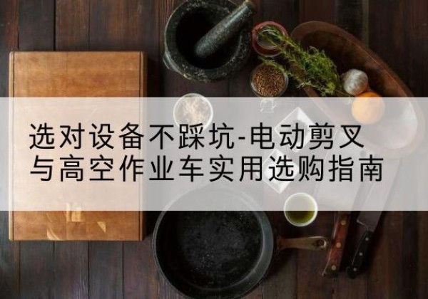 朔州电动剪叉升降平台怎么选-选对设备不踩坑-电动剪叉与高空作业车实用选购指南