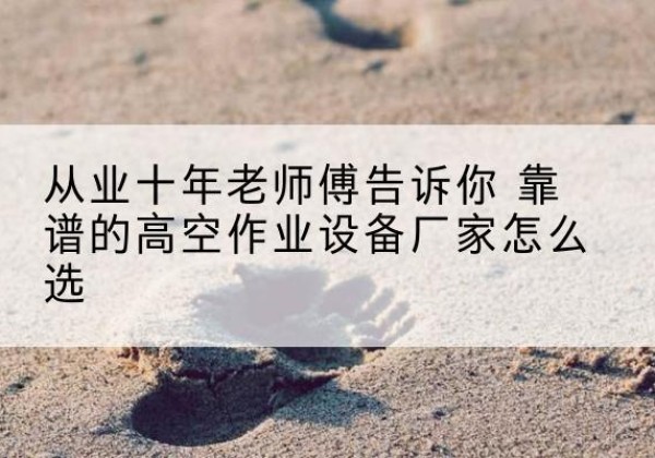 朔州高空作业升降机厂家推荐-从业十年老师傅告诉你 靠谱的高空作业设备厂家怎么选