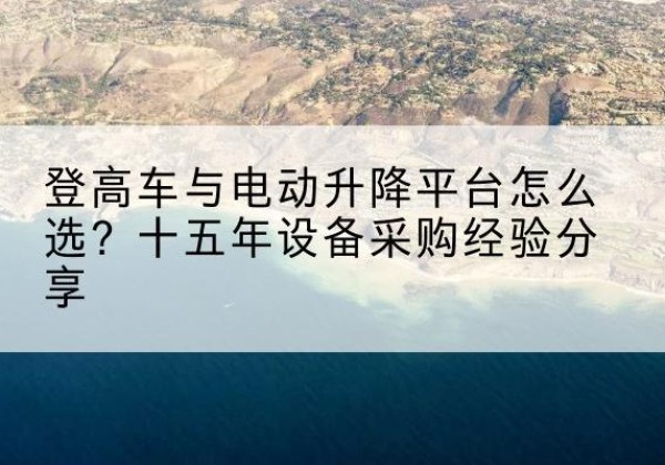 朔州登高车厂家厂家-登高车与电动升降平台怎么选？十五年设备采购经验分享