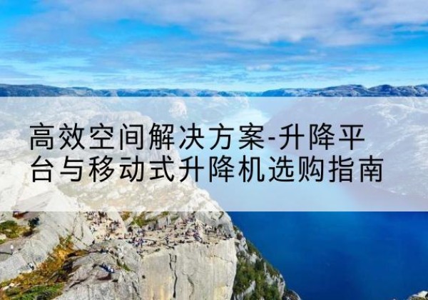 朔州升降平台厂家-*空间解决方案-升降平台与移动式升降机选购指南