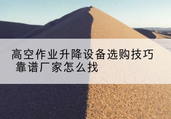 朔州电动升降平台厂家推荐-高空作业升降设备选购技巧 靠谱厂家怎么找