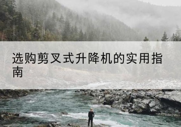朔州剪叉式升降机怎么选-选购剪叉式升降机的实用指南