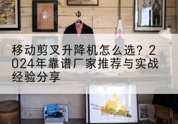 朔州升降平台厂家推荐-移动剪叉升降机怎么选？2024年靠谱厂家推荐与实战经验分享