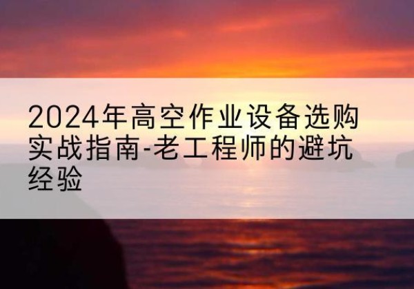 朔州高空作业升降机厂家推荐-2024年高空作业设备选购实战指南-老工程师的避坑经验