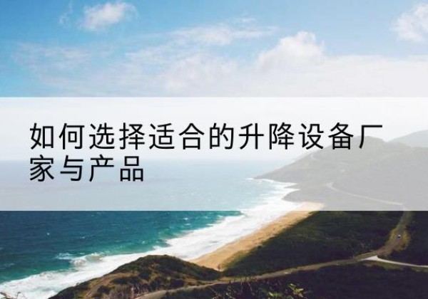 朔州电动升降平台厂家-如何选择适合的升降设备厂家与产品